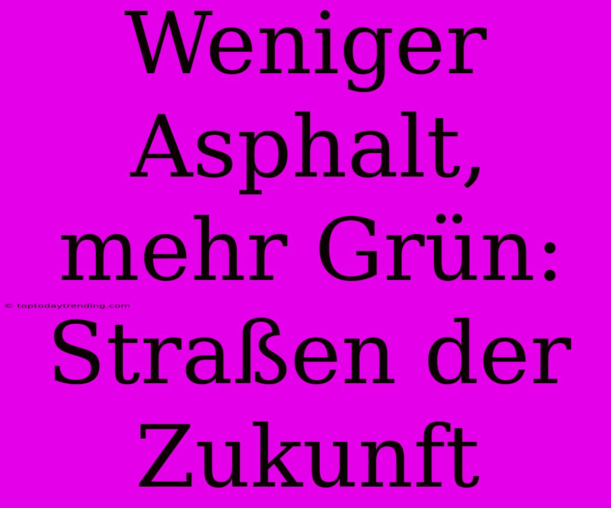 Weniger Asphalt, Mehr Grün: Straßen Der Zukunft