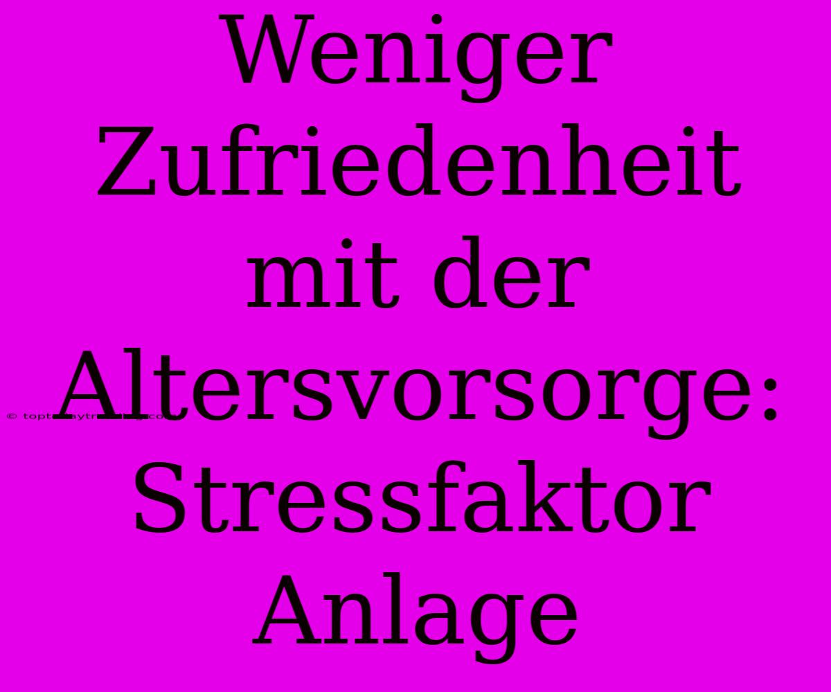 Weniger Zufriedenheit Mit Der Altersvorsorge: Stressfaktor Anlage