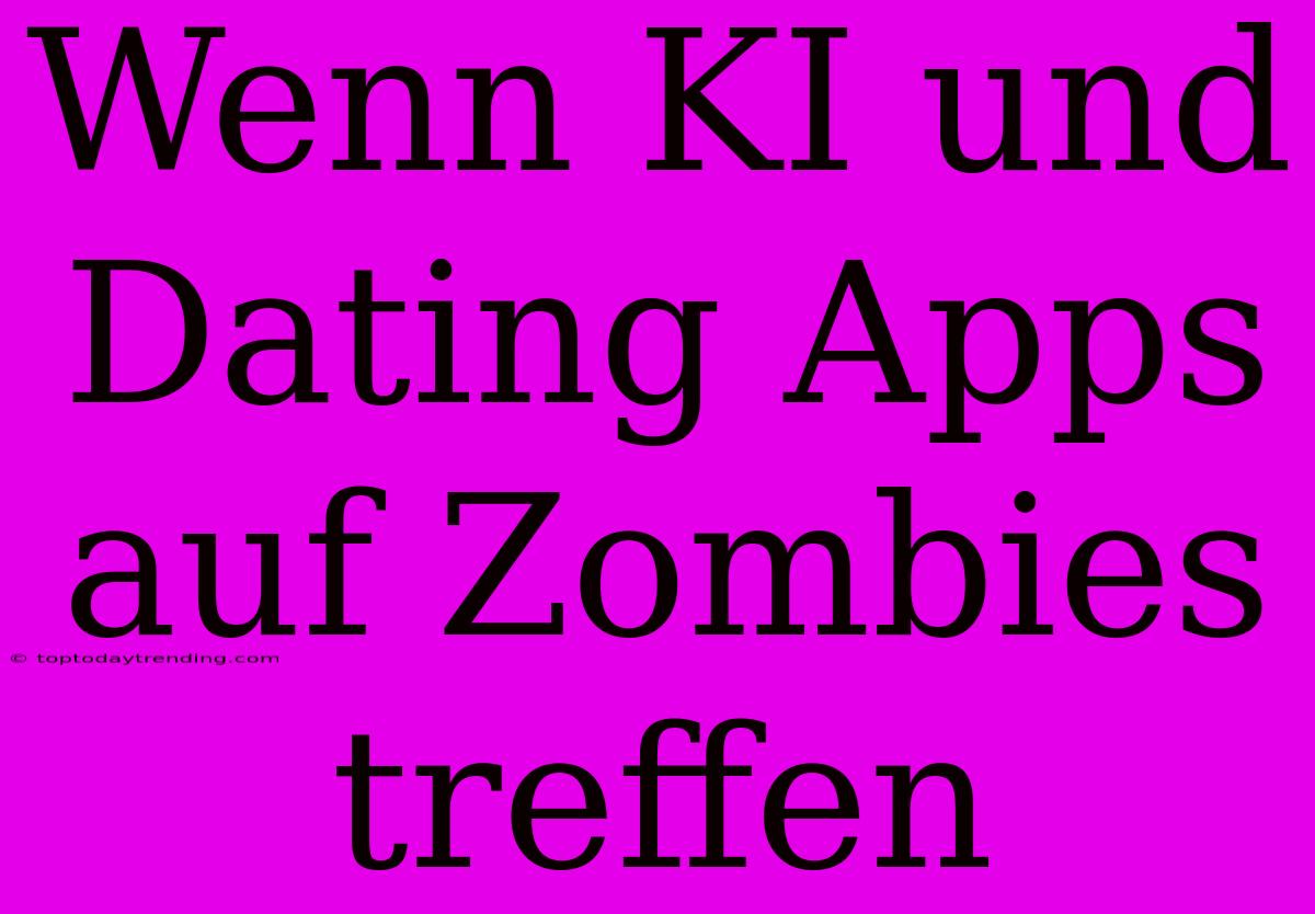 Wenn KI Und Dating Apps Auf Zombies Treffen