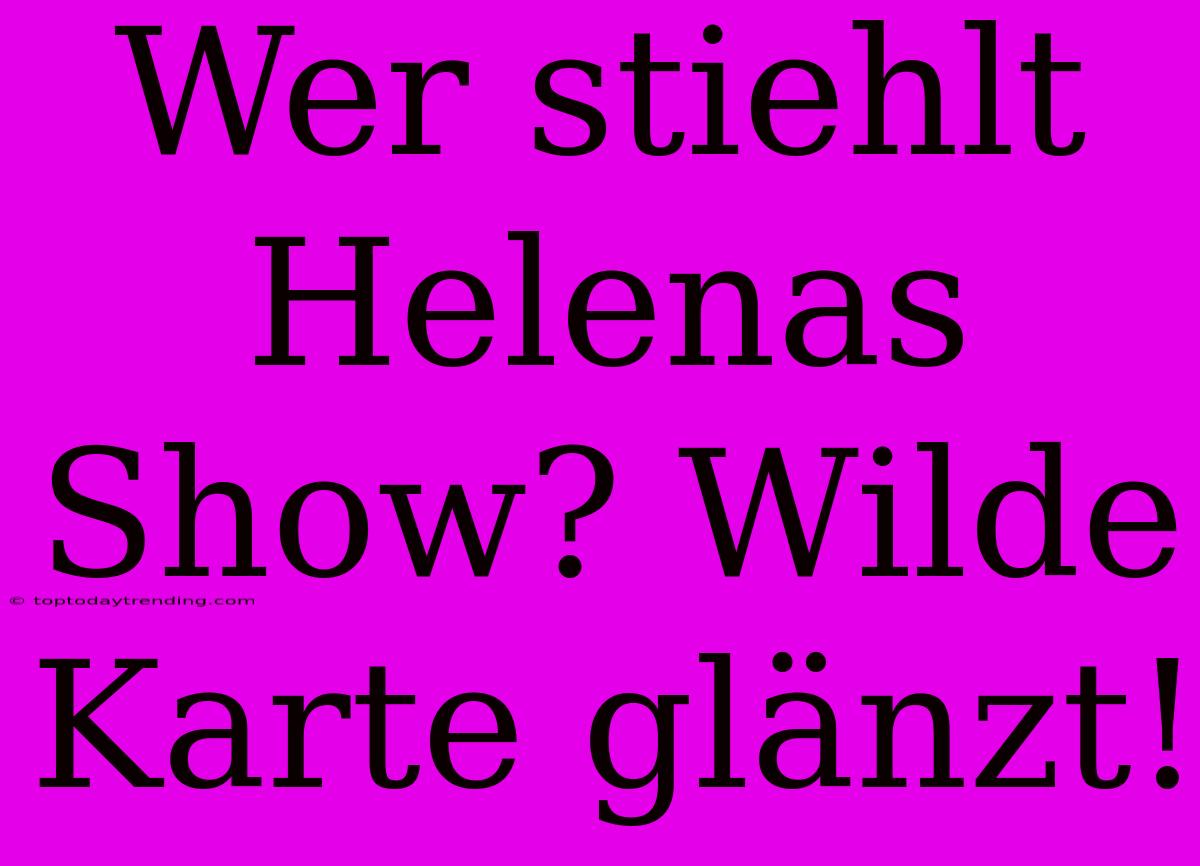 Wer Stiehlt Helenas Show? Wilde Karte Glänzt!