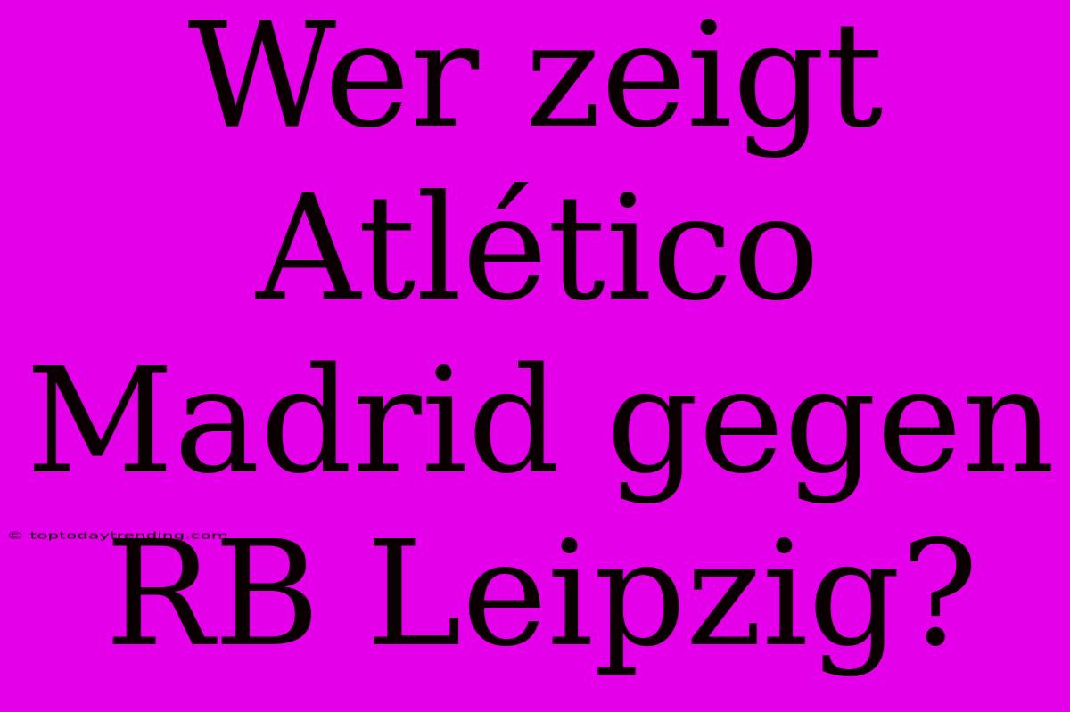 Wer Zeigt Atlético Madrid Gegen RB Leipzig?