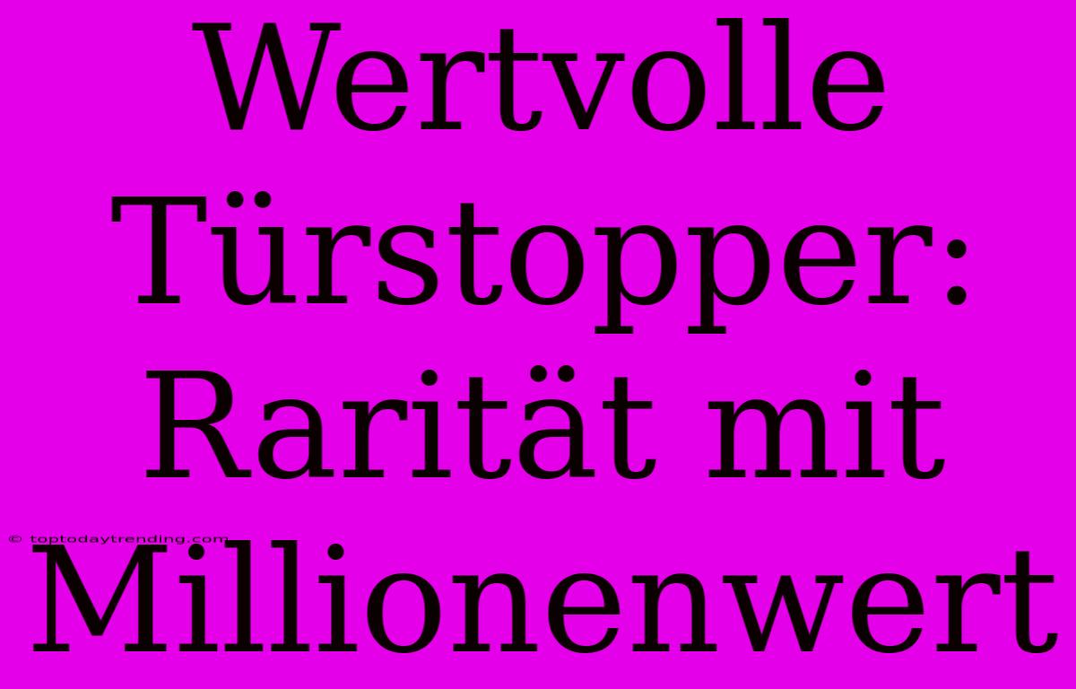 Wertvolle Türstopper: Rarität Mit Millionenwert