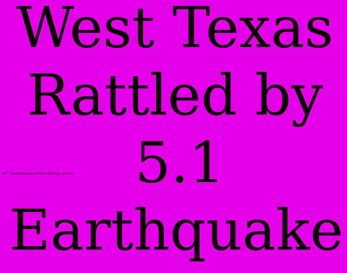 West Texas Rattled By 5.1 Earthquake