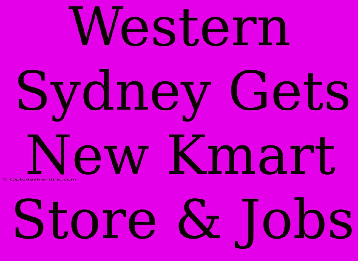 Western Sydney Gets New Kmart Store & Jobs