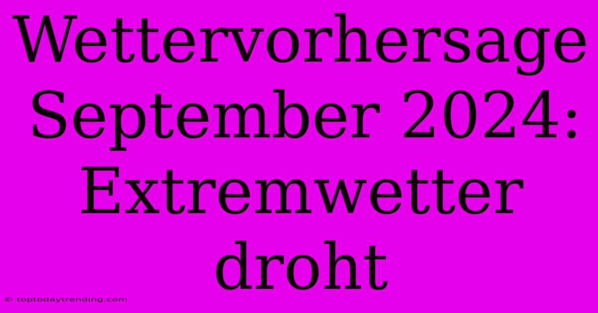 Wettervorhersage September 2024: Extremwetter Droht