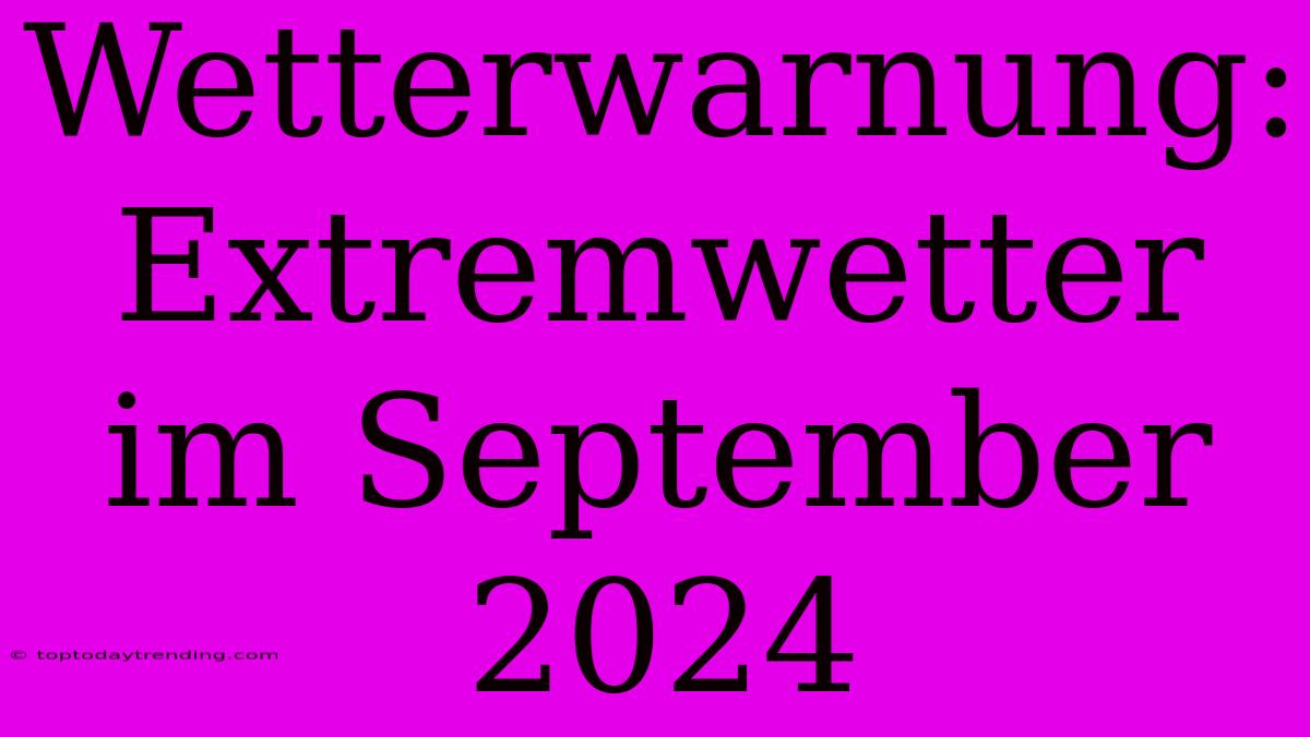 Wetterwarnung: Extremwetter Im September 2024