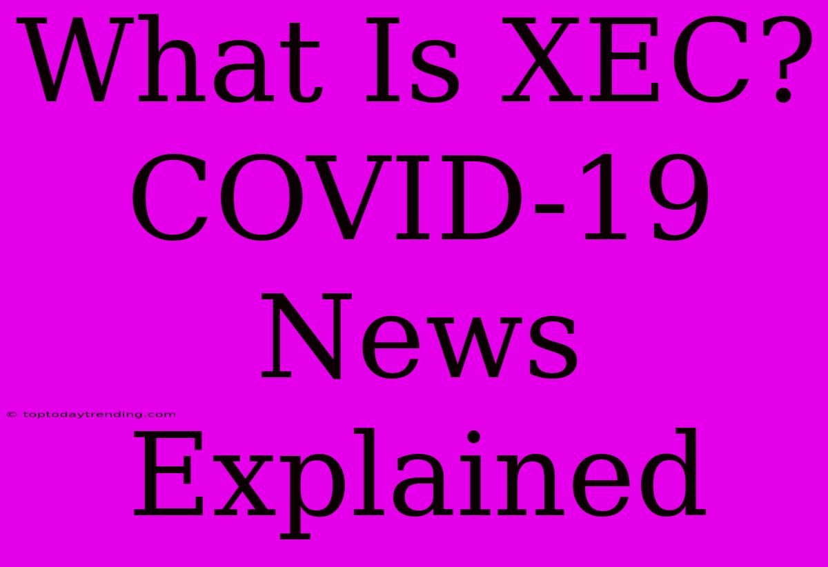 What Is XEC? COVID-19 News Explained