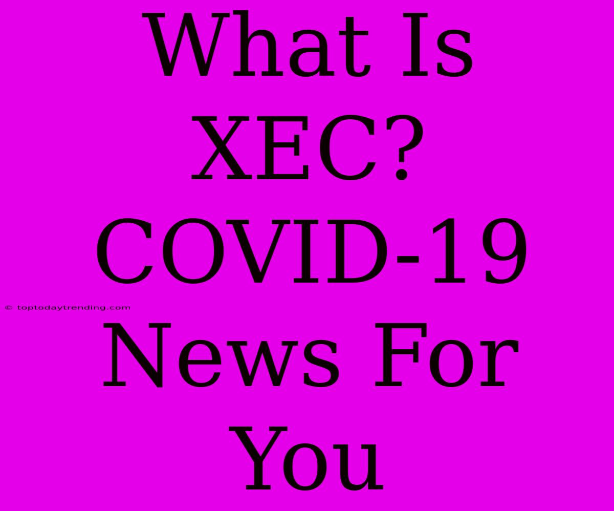 What Is XEC? COVID-19 News For You