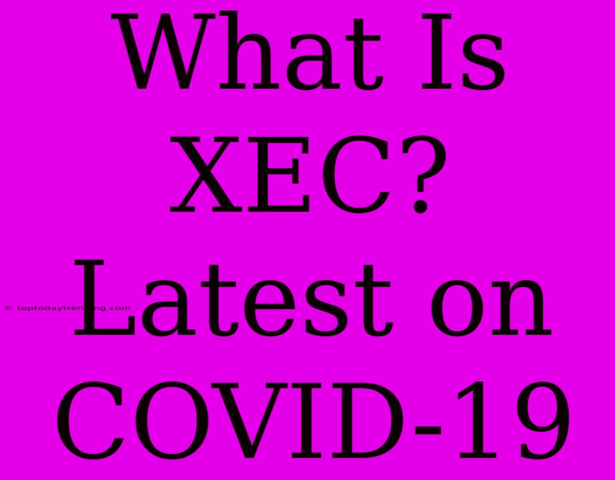 What Is XEC? Latest On COVID-19