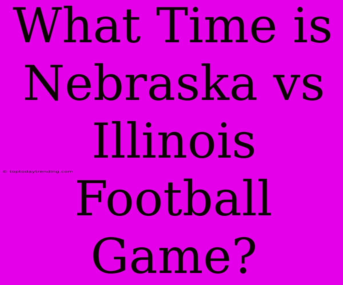 What Time Is Nebraska Vs Illinois Football Game?