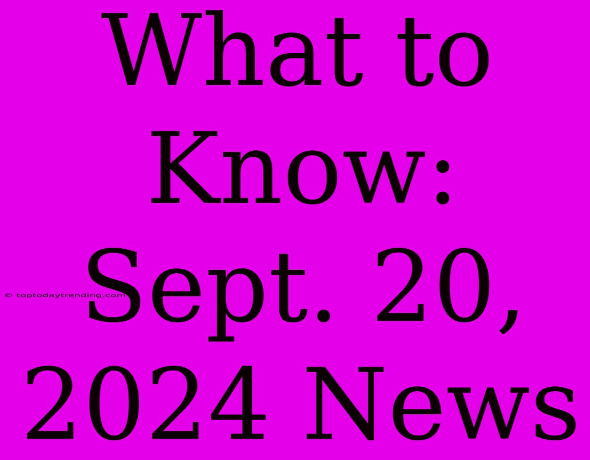 What To Know: Sept. 20, 2024 News