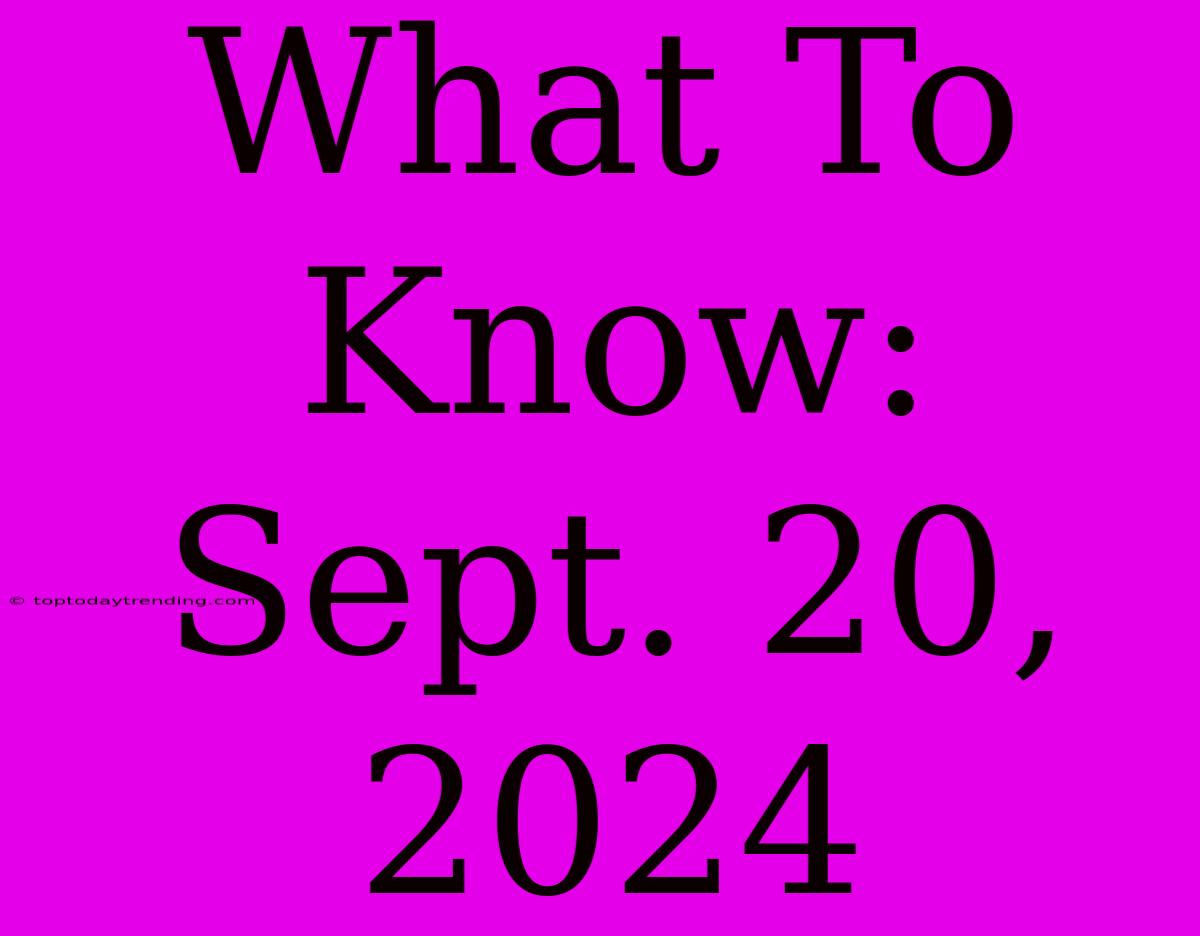 What To Know: Sept. 20, 2024