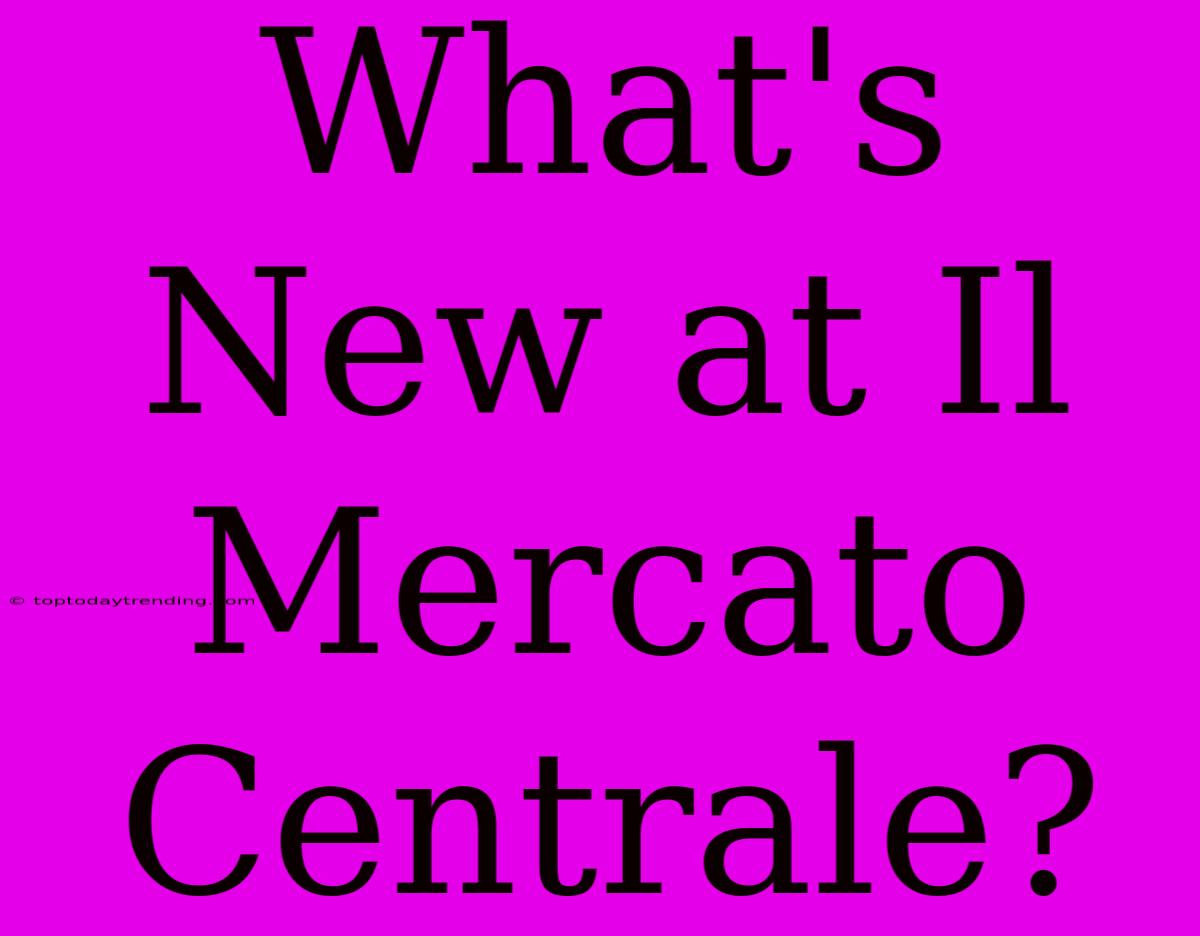 What's New At Il Mercato Centrale?