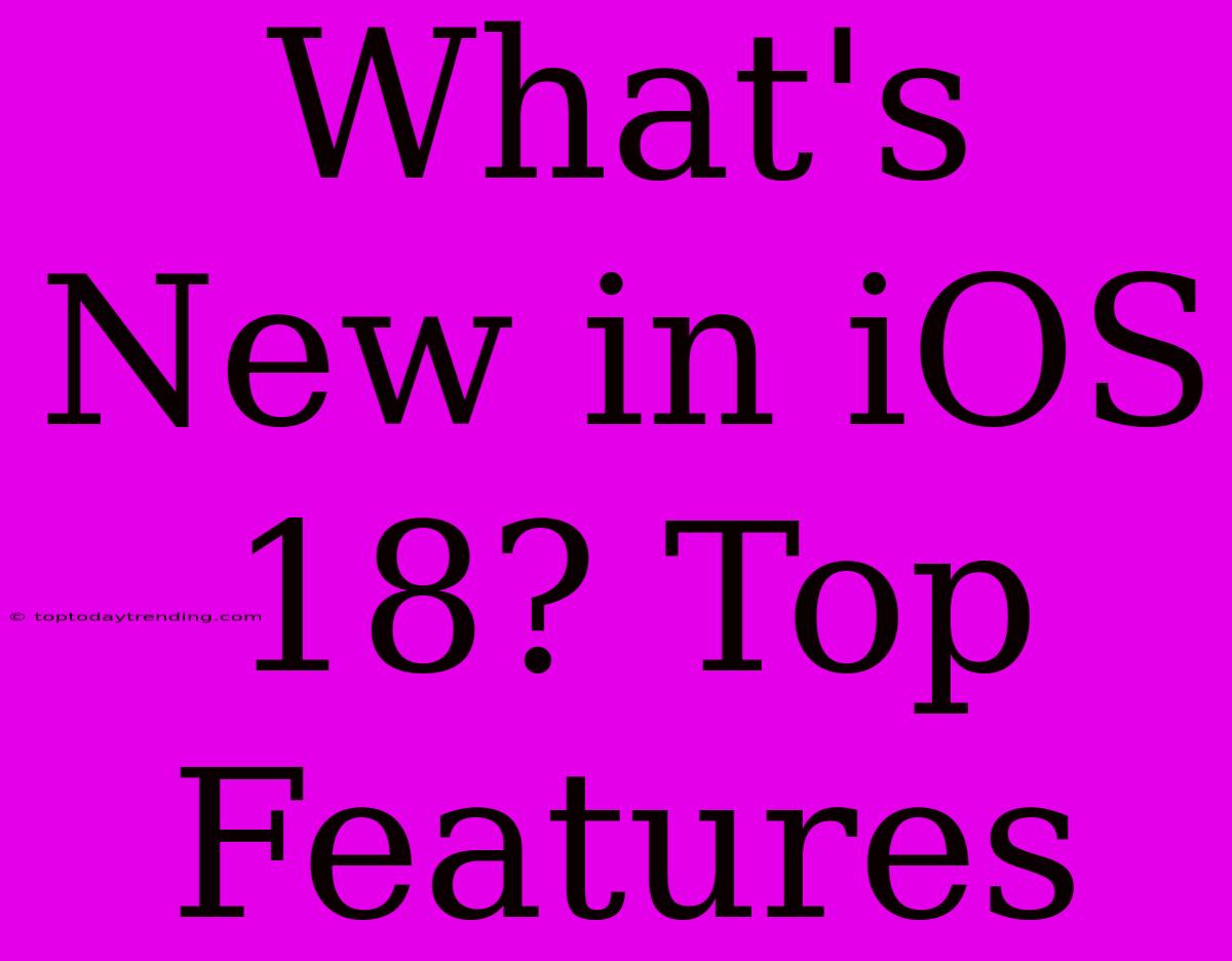 What's New In IOS 18? Top Features