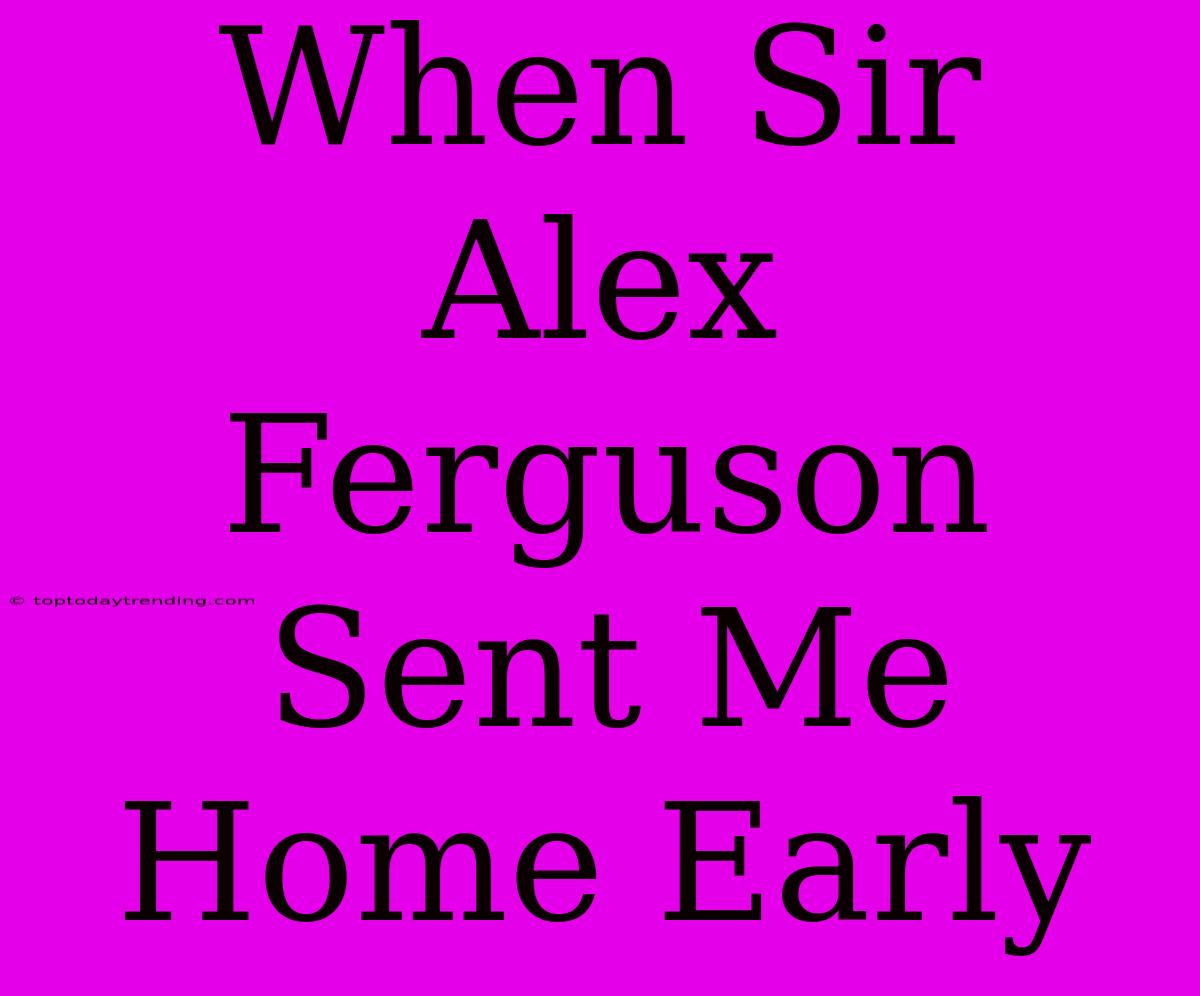 When Sir Alex Ferguson Sent Me Home Early