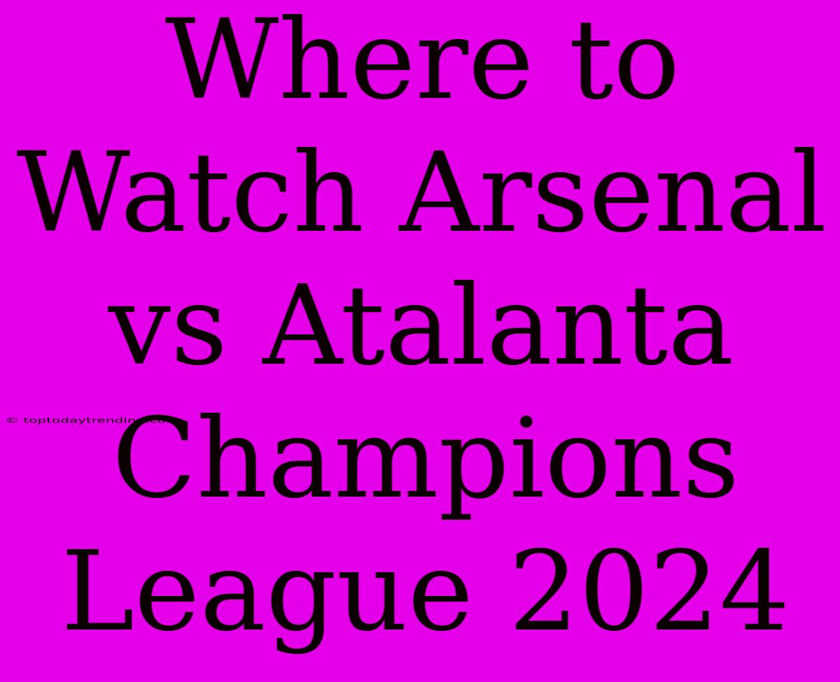 Where To Watch Arsenal Vs Atalanta Champions League 2024