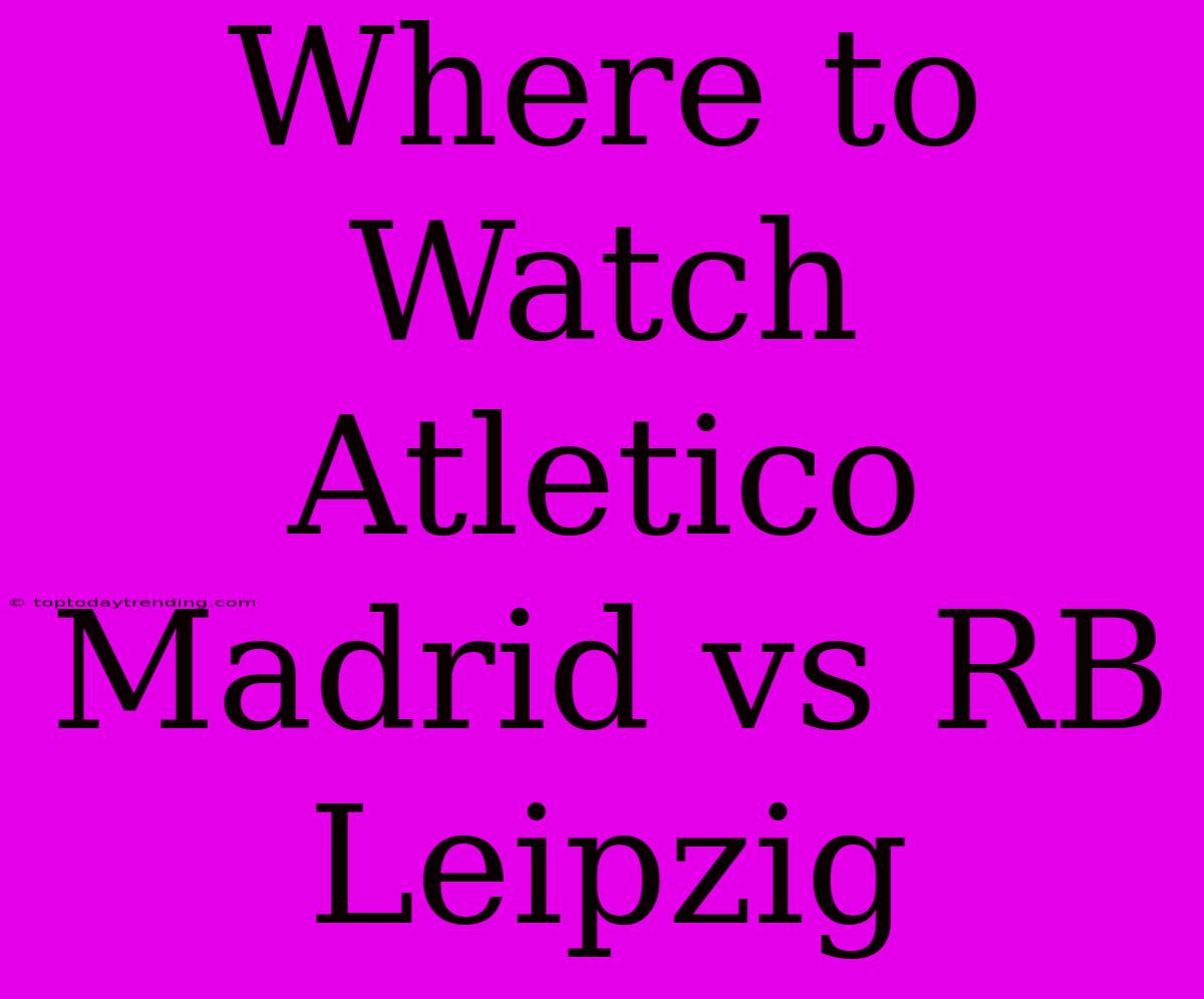 Where To Watch Atletico Madrid Vs RB Leipzig