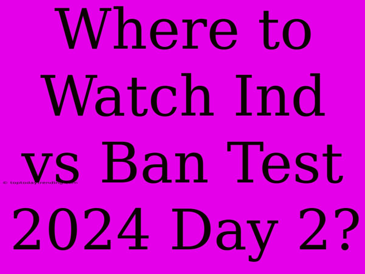 Where To Watch Ind Vs Ban Test 2024 Day 2?