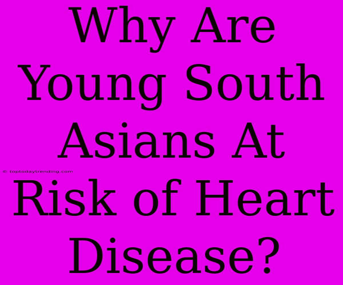 Why Are Young South Asians At Risk Of Heart Disease?