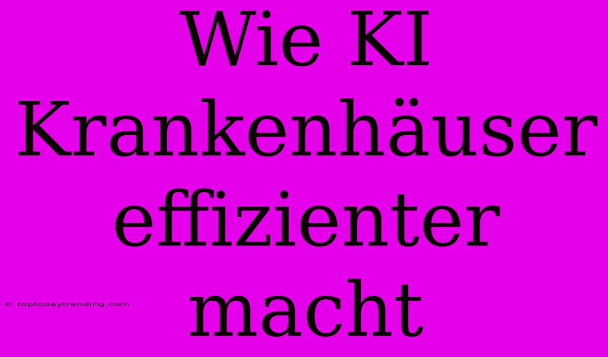 Wie KI Krankenhäuser Effizienter Macht