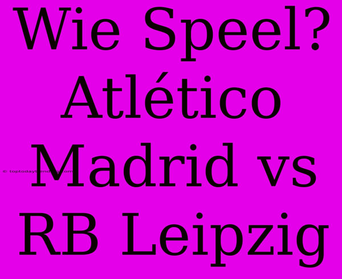 Wie Speel? Atlético Madrid Vs RB Leipzig