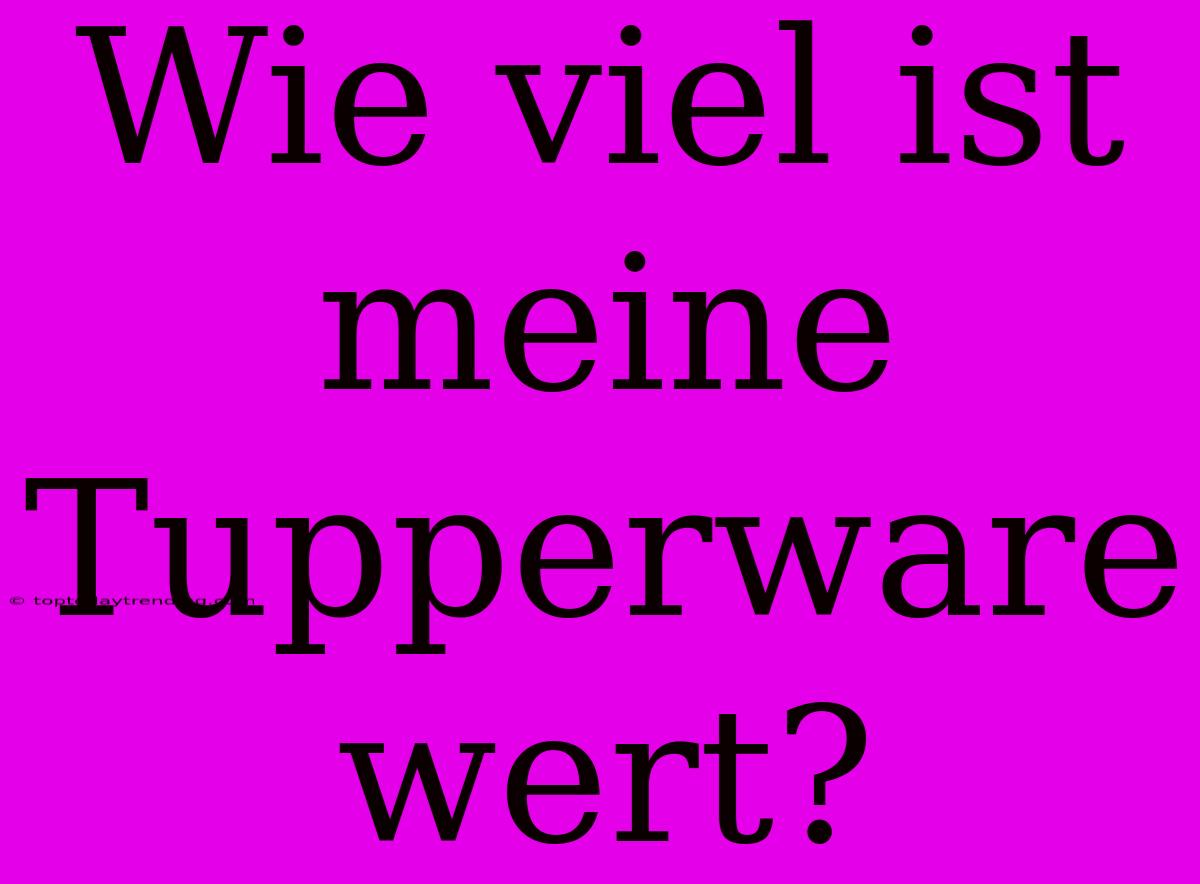 Wie Viel Ist Meine Tupperware Wert?