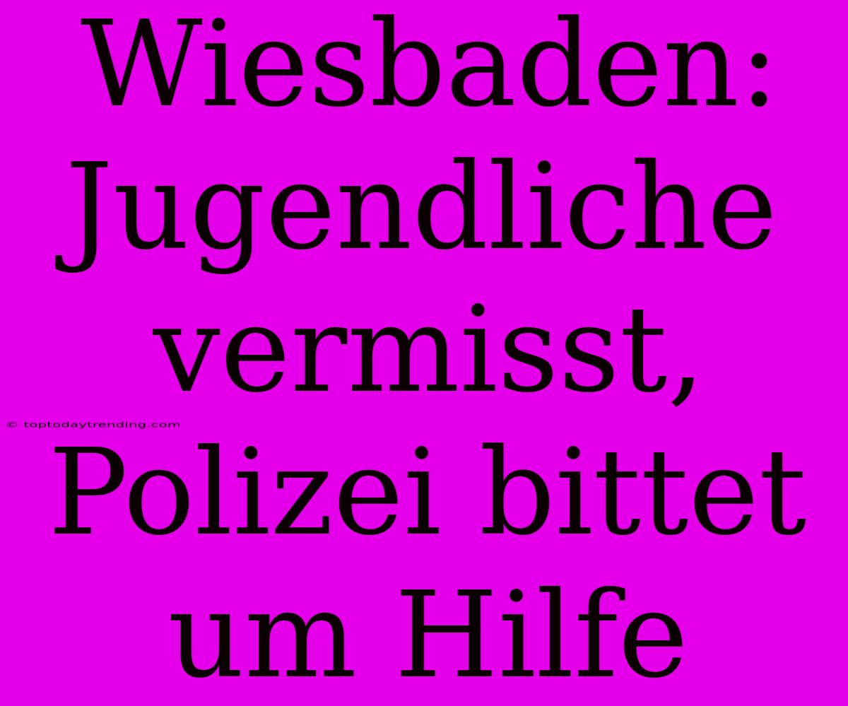 Wiesbaden: Jugendliche Vermisst, Polizei Bittet Um Hilfe