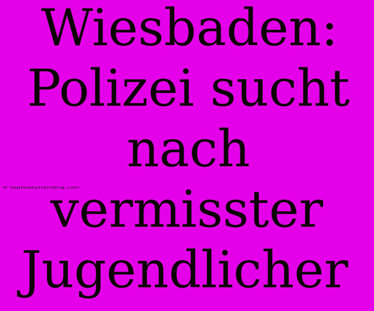 Wiesbaden: Polizei Sucht Nach Vermisster Jugendlicher