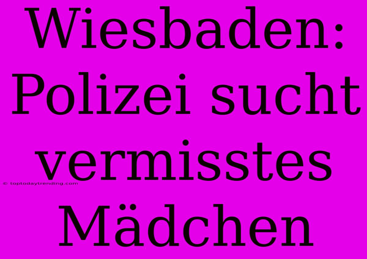 Wiesbaden: Polizei Sucht Vermisstes Mädchen