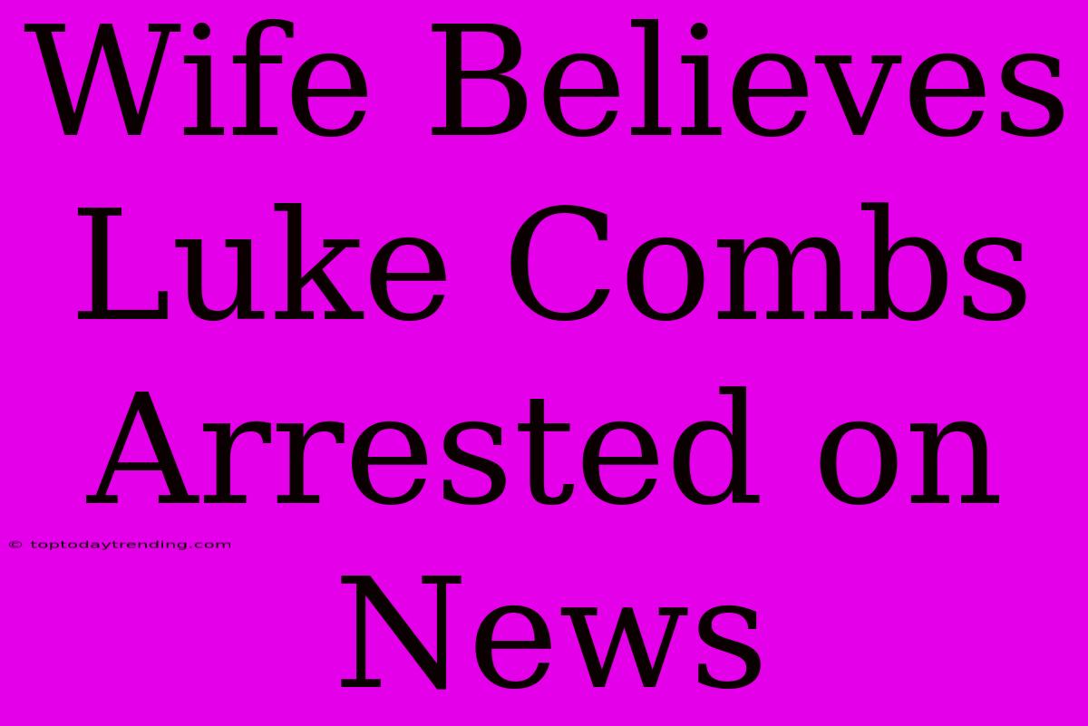 Wife Believes Luke Combs Arrested On News