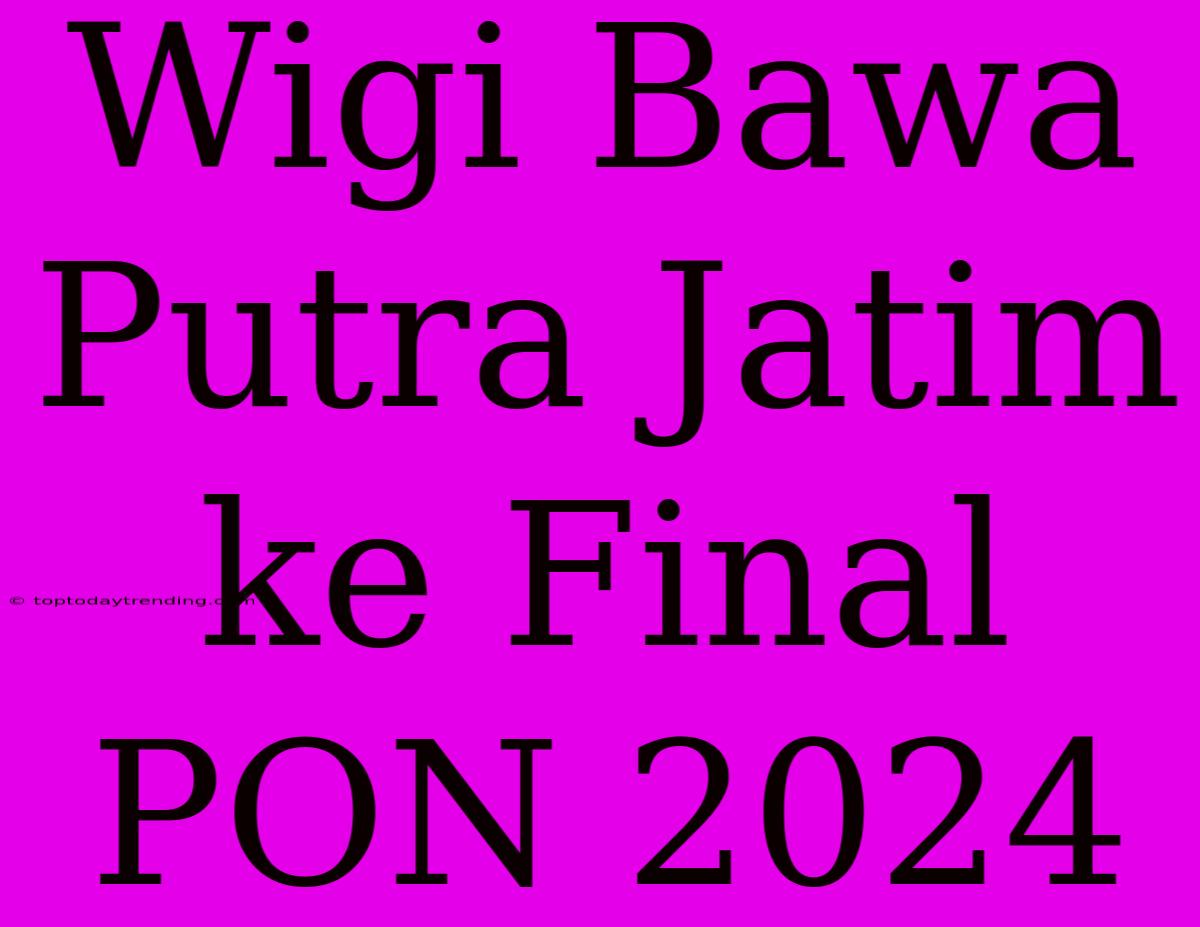 Wigi Bawa Putra Jatim Ke Final PON 2024