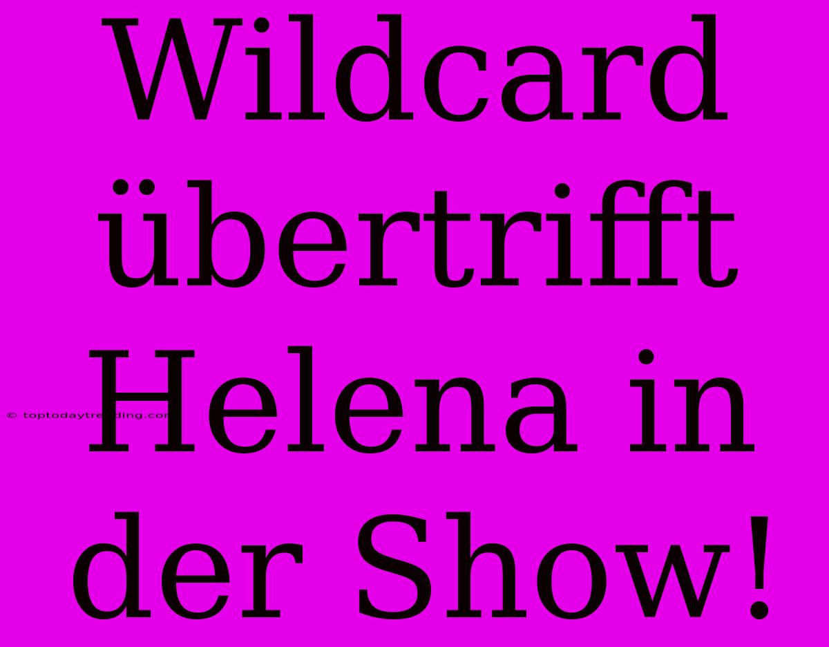 Wildcard Übertrifft Helena In Der Show!