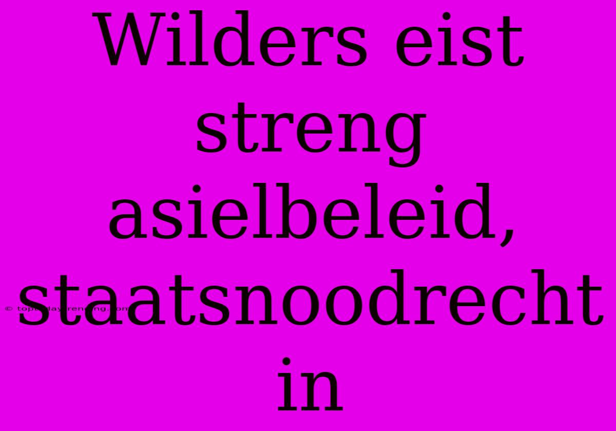 Wilders Eist Streng Asielbeleid, Staatsnoodrecht In