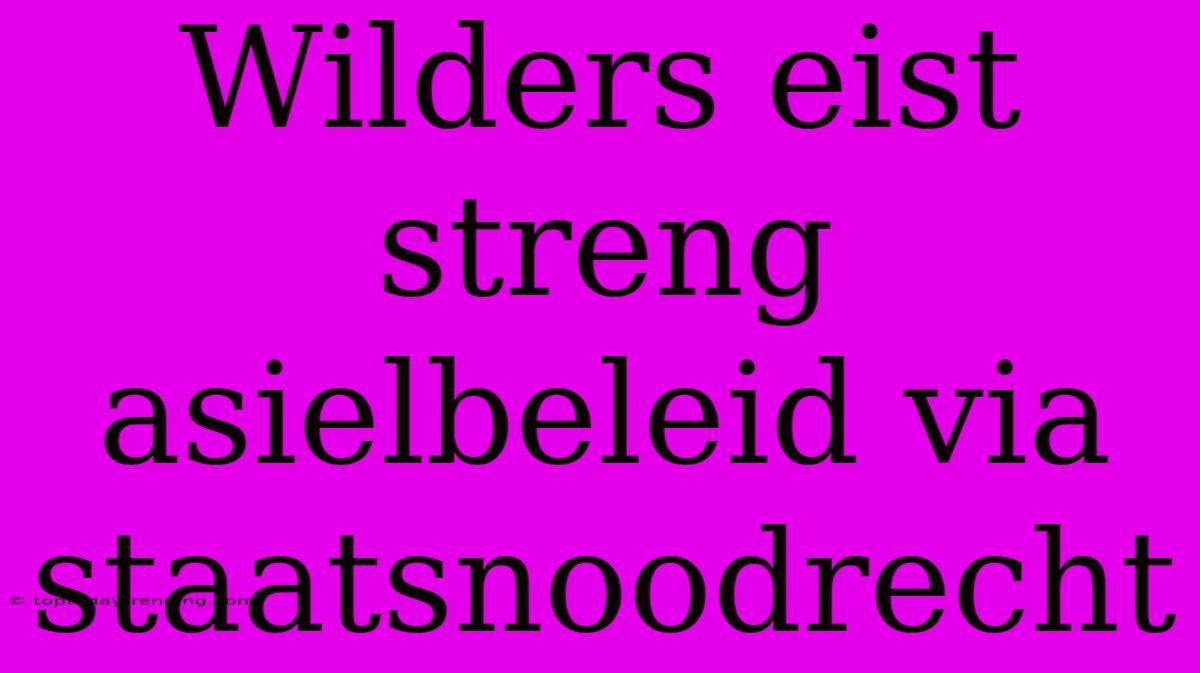 Wilders Eist Streng Asielbeleid Via Staatsnoodrecht