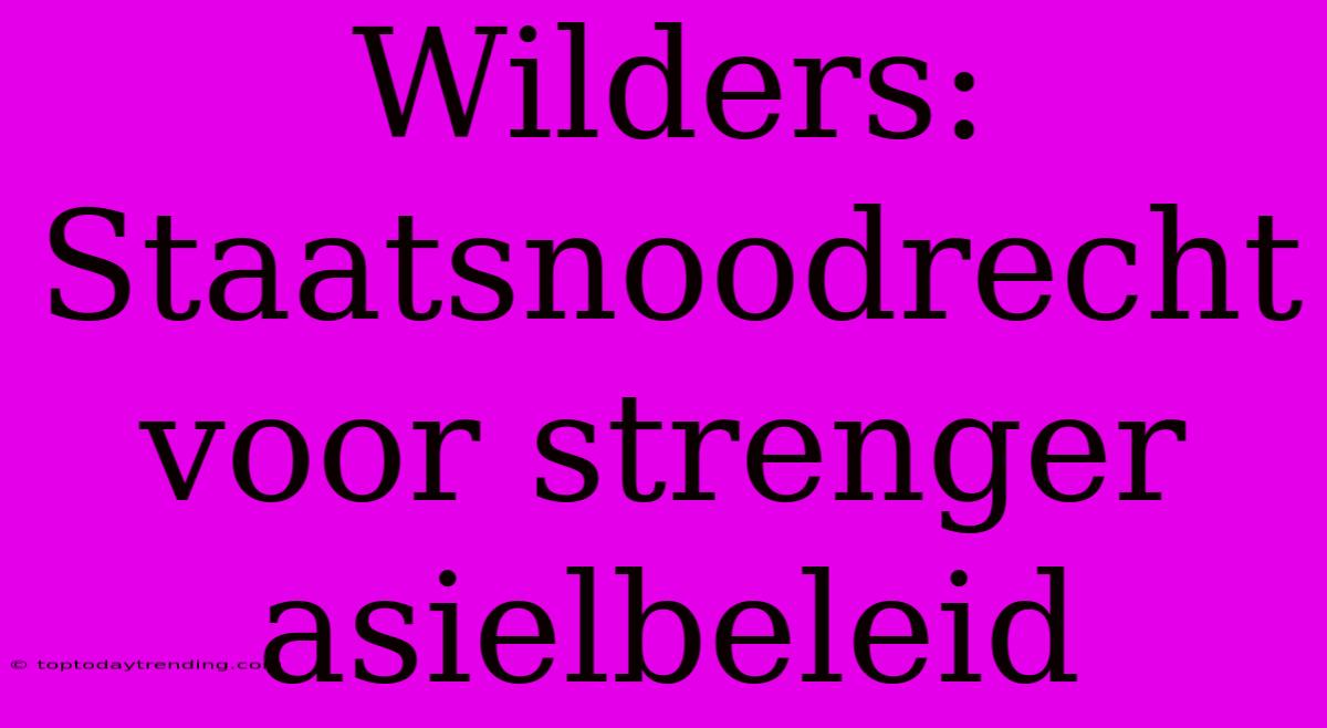 Wilders: Staatsnoodrecht Voor Strenger Asielbeleid