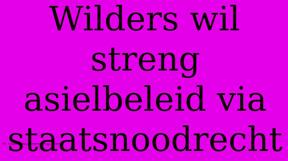 Wilders Wil Streng Asielbeleid Via Staatsnoodrecht