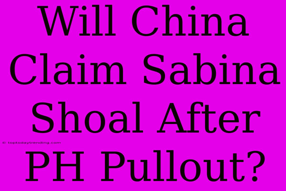 Will China Claim Sabina Shoal After PH Pullout?