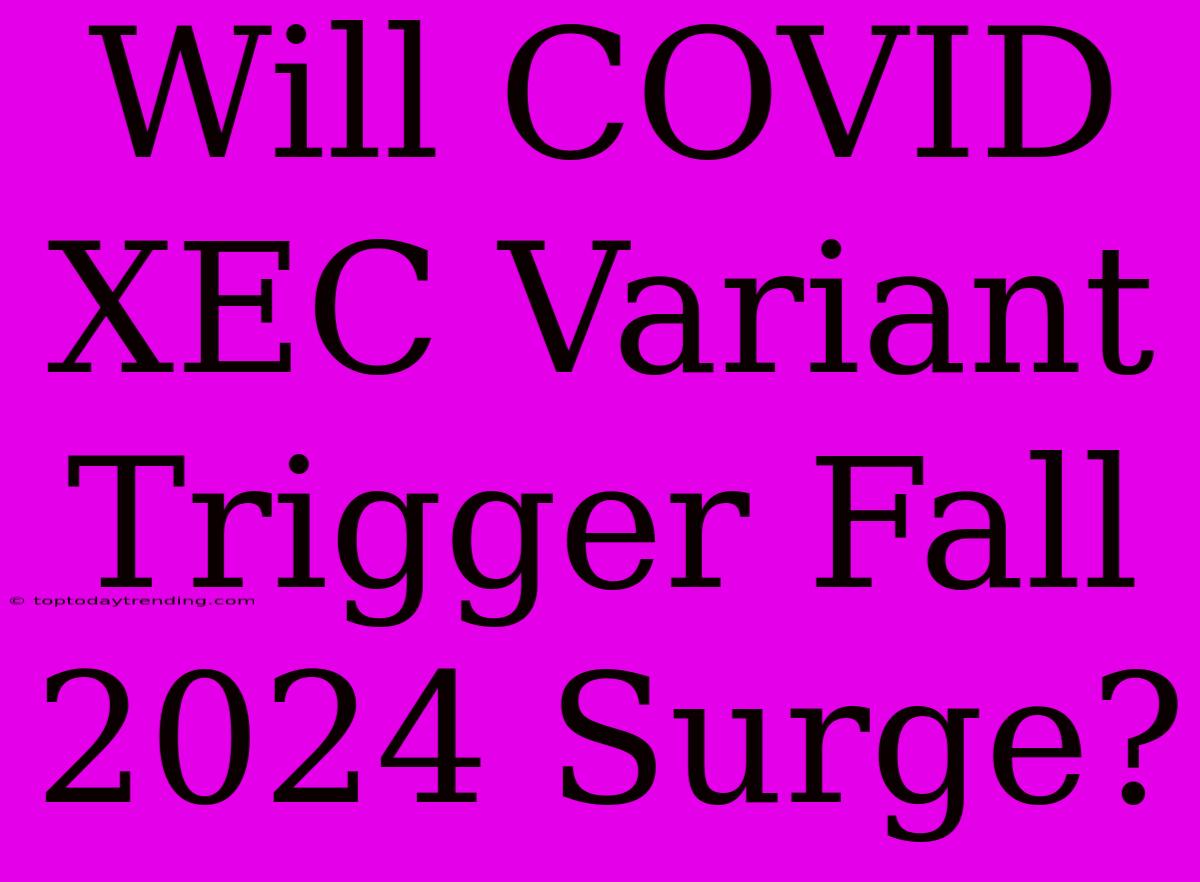 Will COVID XEC Variant Trigger Fall 2024 Surge?