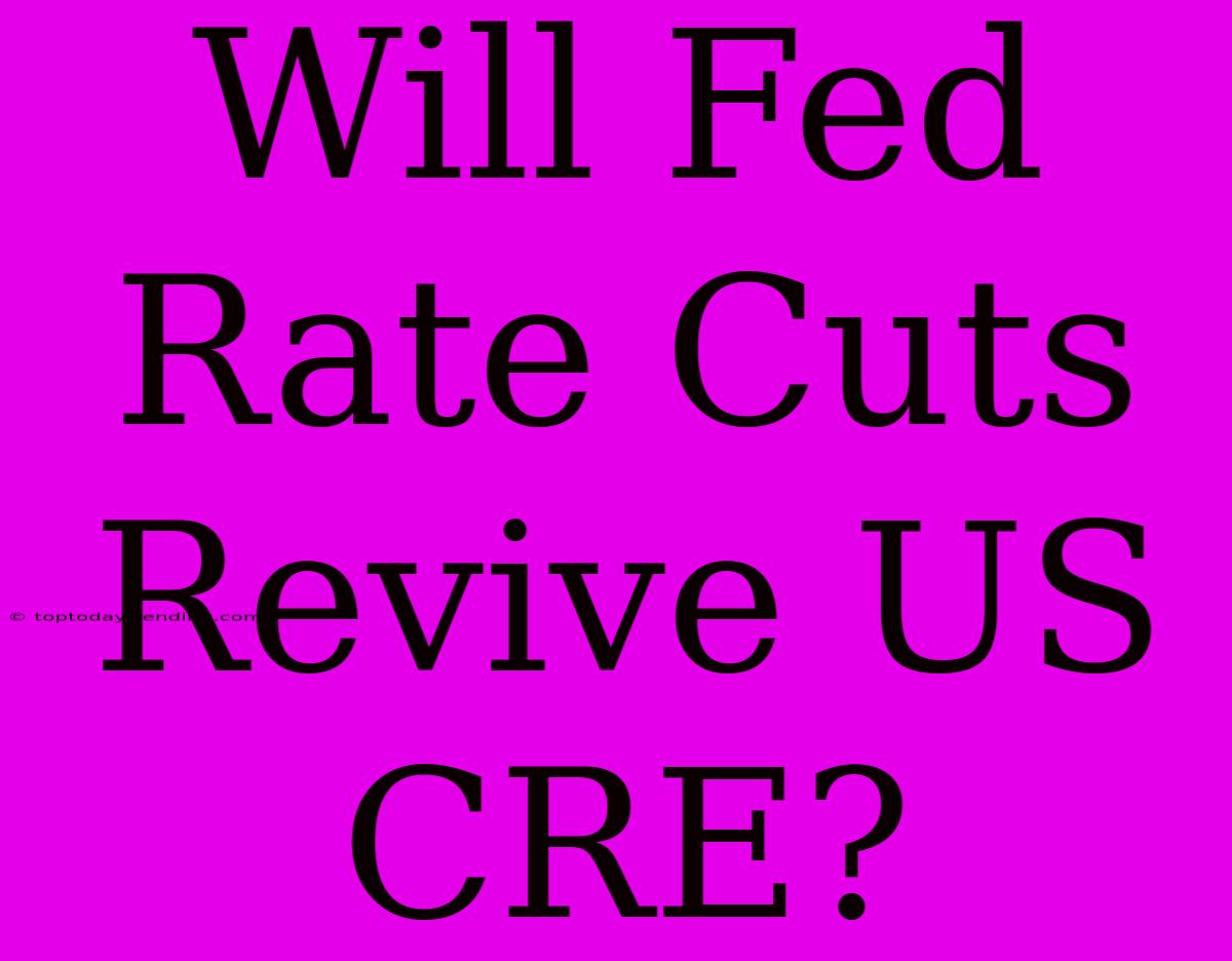 Will Fed Rate Cuts Revive US CRE?