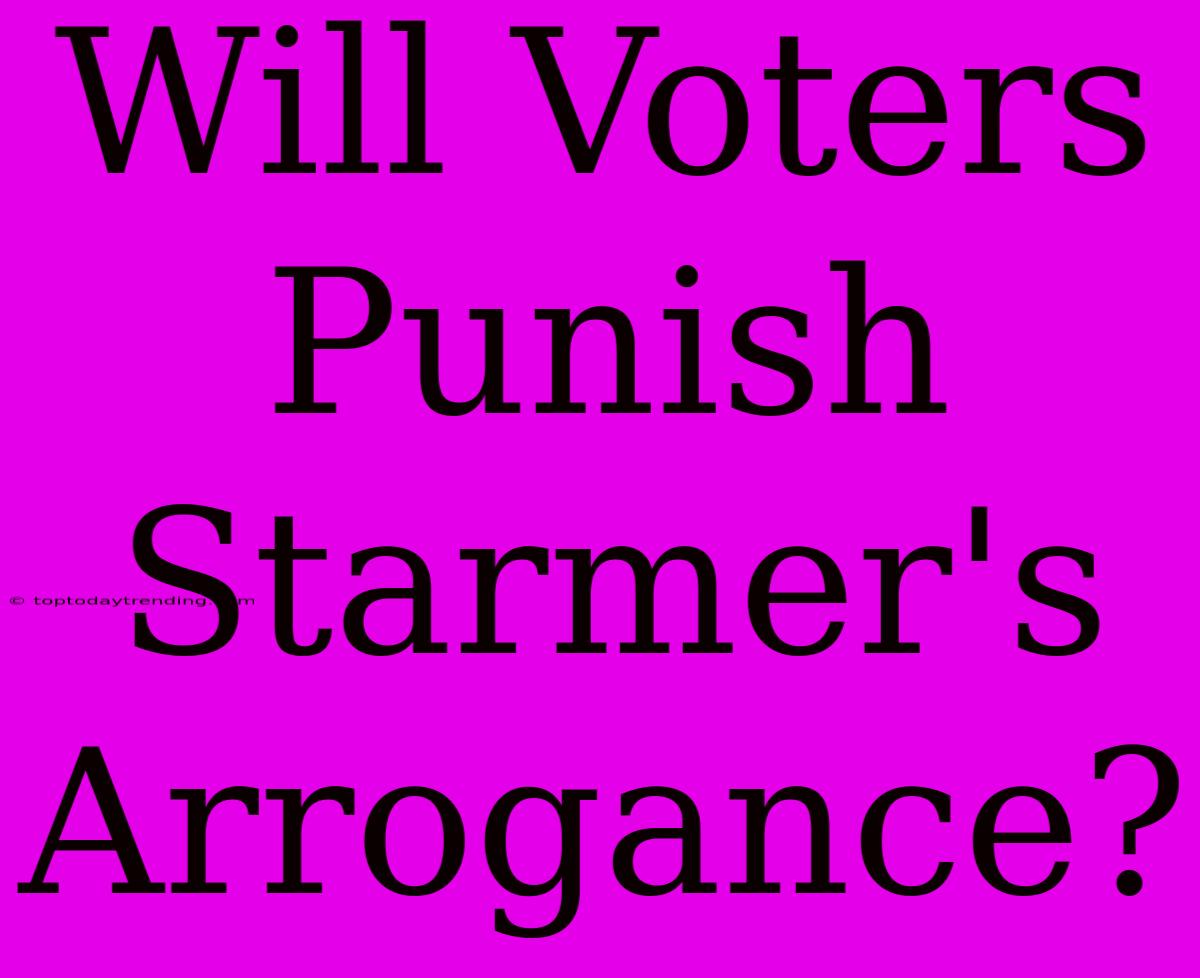 Will Voters Punish Starmer's Arrogance?