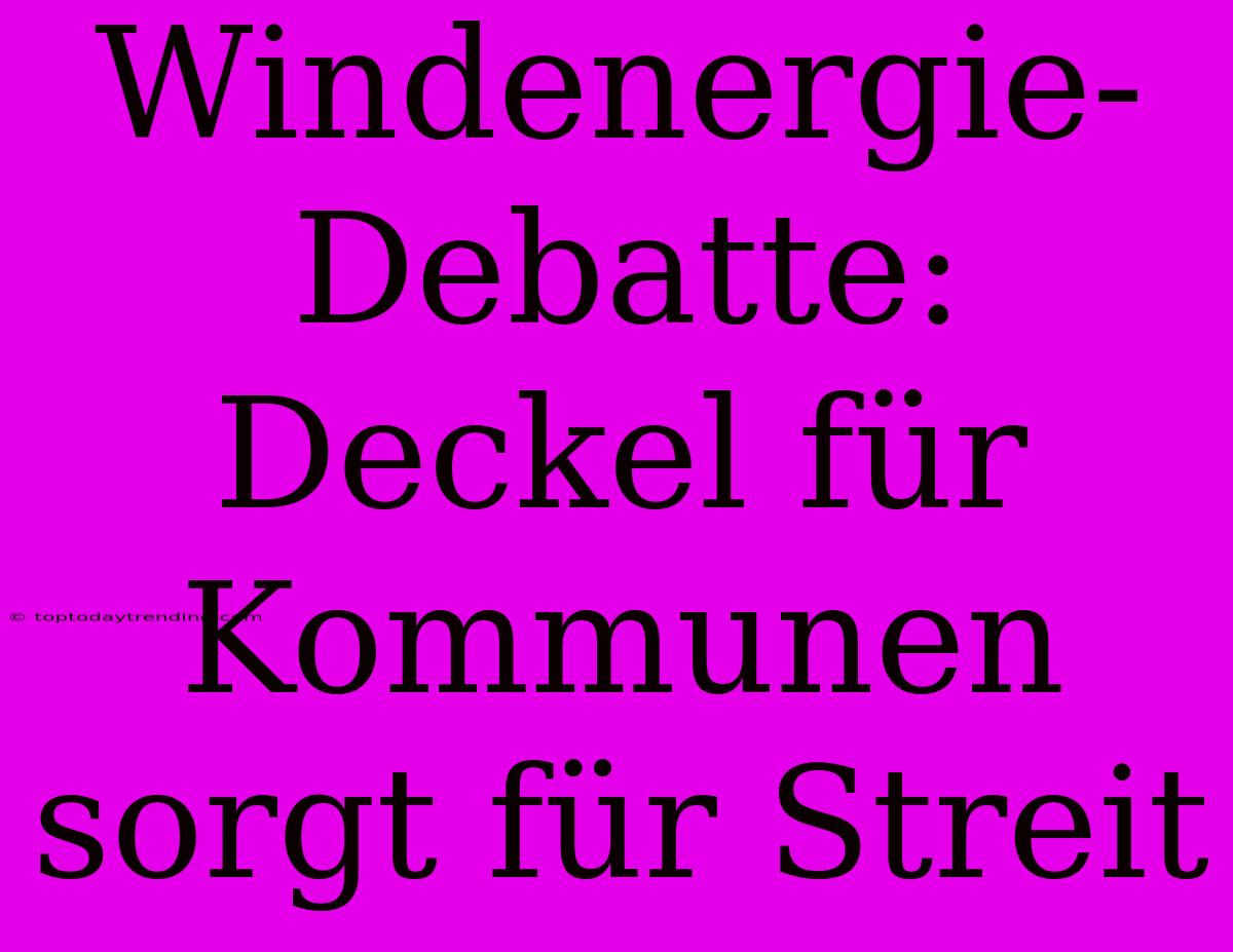 Windenergie-Debatte: Deckel Für Kommunen Sorgt Für Streit