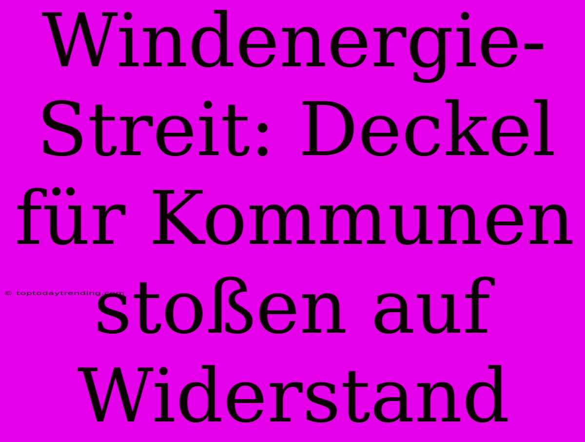 Windenergie-Streit: Deckel Für Kommunen Stoßen Auf Widerstand