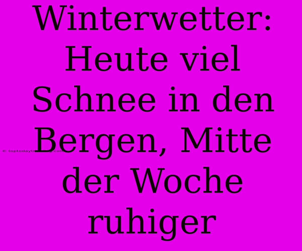 Winterwetter: Heute Viel Schnee In Den Bergen, Mitte Der Woche Ruhiger