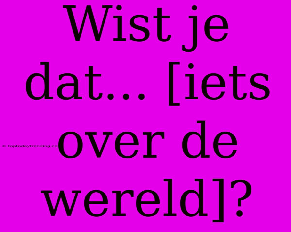 Wist Je Dat... [iets Over De Wereld]?