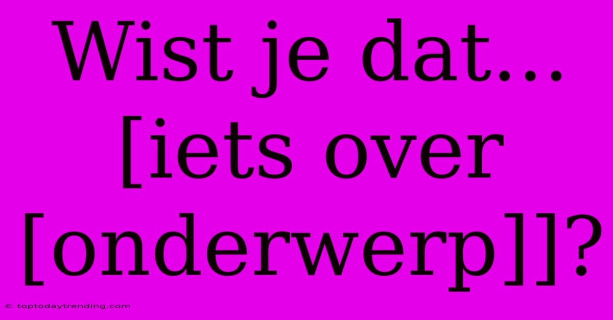 Wist Je Dat... [iets Over [onderwerp]]?