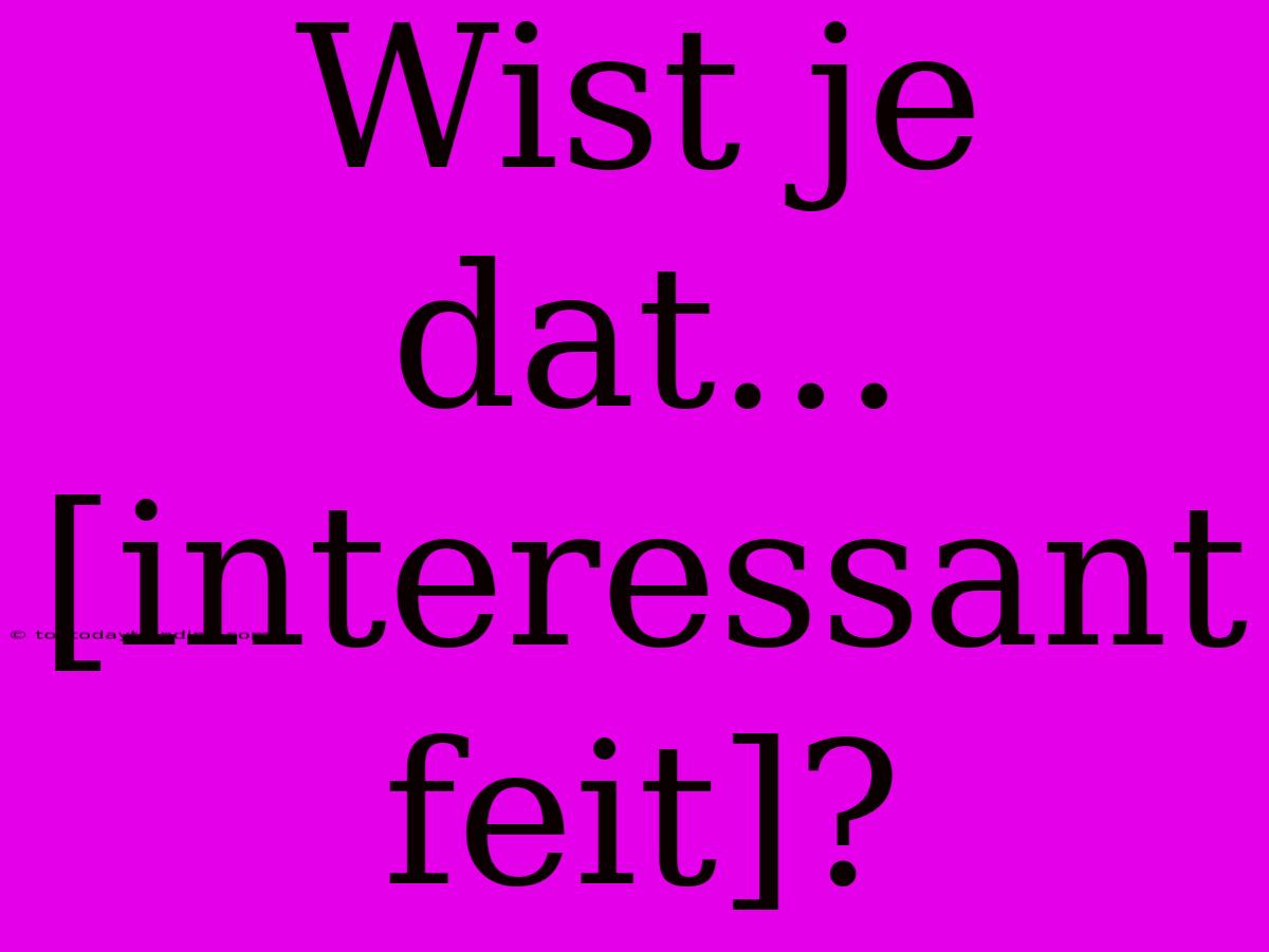 Wist Je Dat... [interessant Feit]?