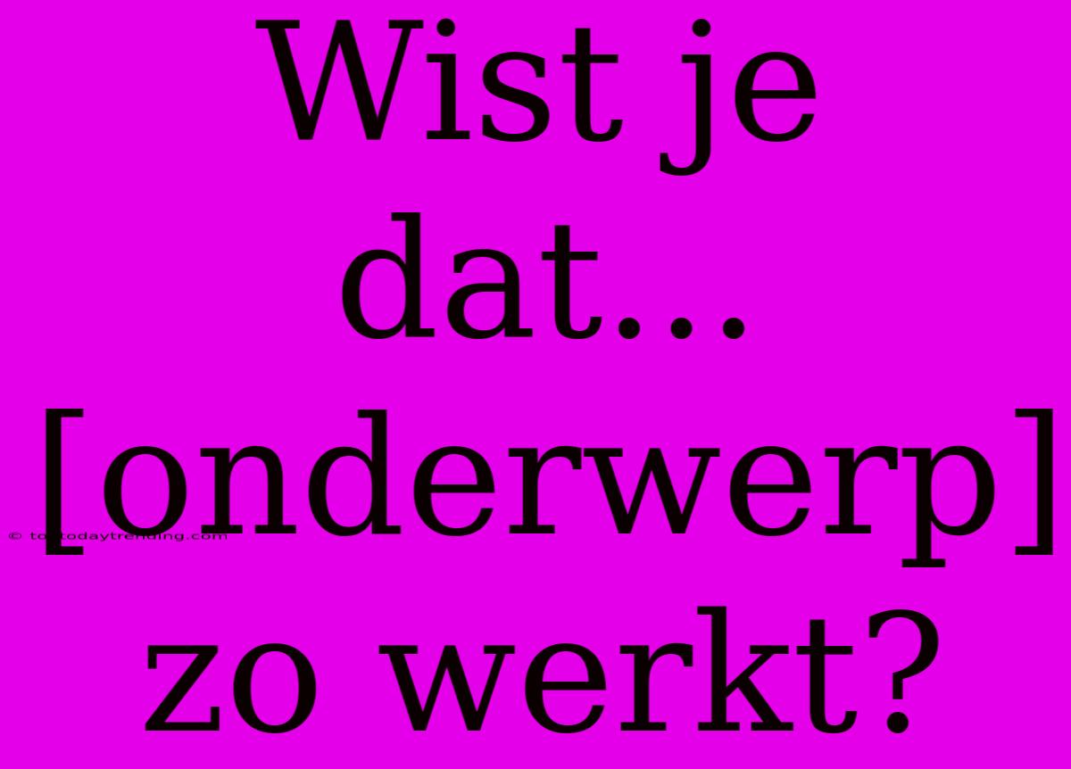 Wist Je Dat... [onderwerp] Zo Werkt?