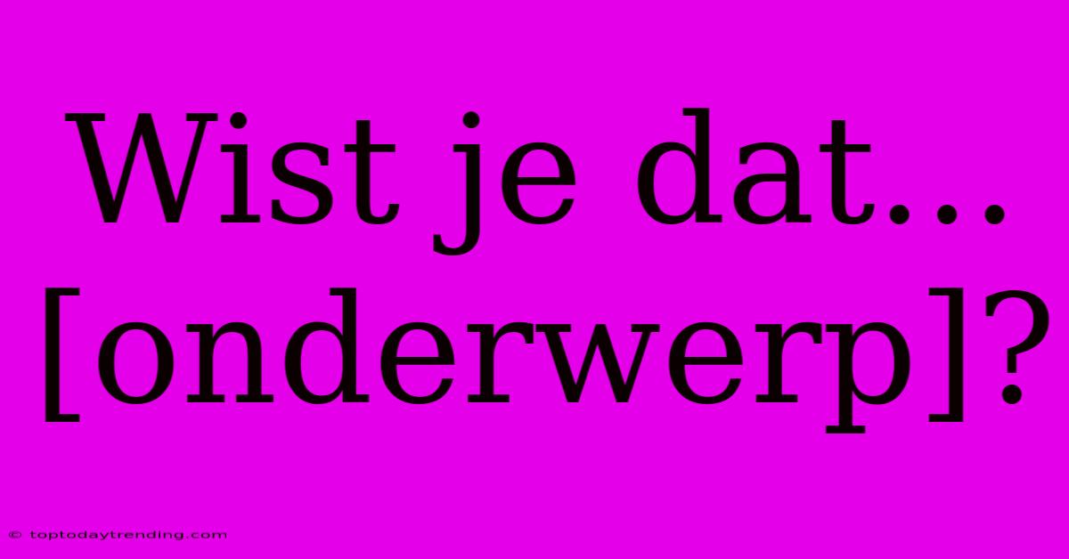 Wist Je Dat... [onderwerp]?