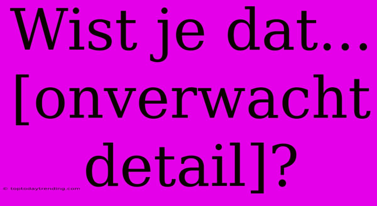 Wist Je Dat... [onverwacht Detail]?