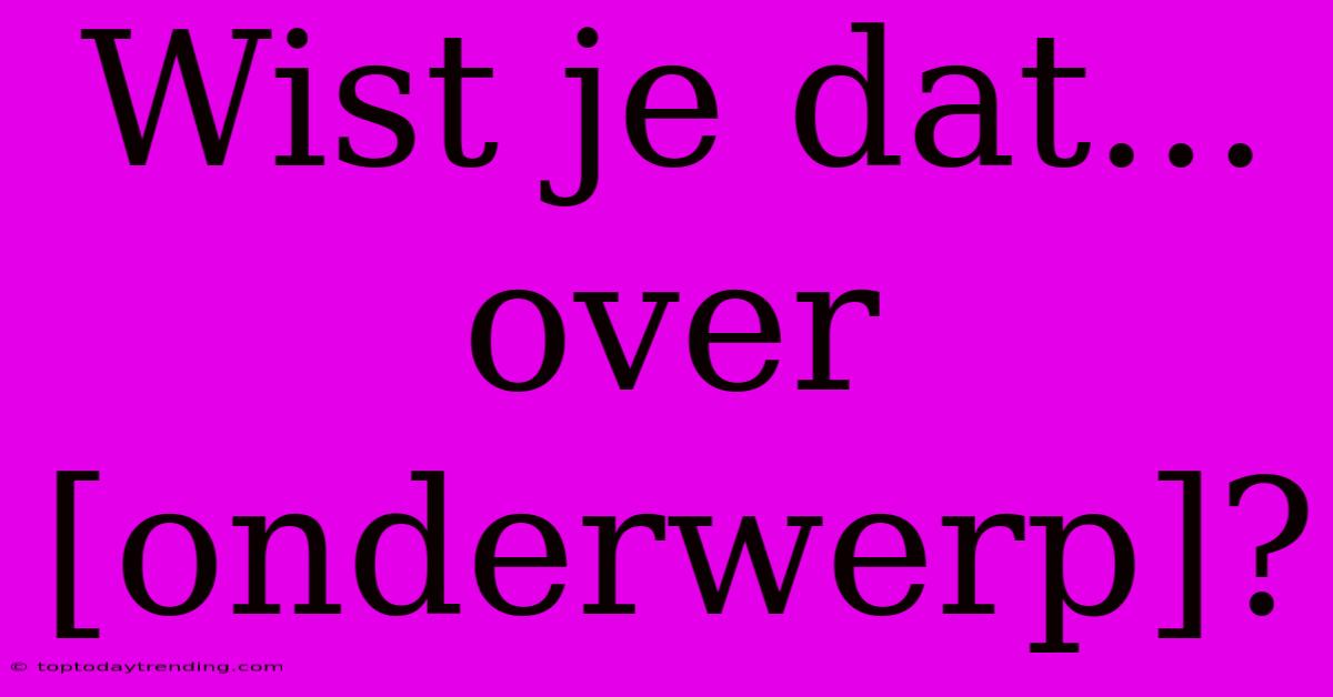 Wist Je Dat... Over [onderwerp]?